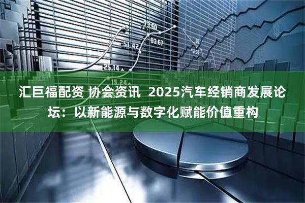 汇巨福配资 协会资讯  2025汽车经销商发展论坛：以新能源与数字化赋能价值重构
