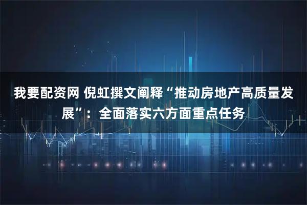 我要配资网 倪虹撰文阐释“推动房地产高质量发展”：全面落实六方面重点任务