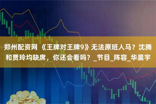 郑州配资网 《王牌对王牌9》无法原班人马？沈腾和贾玲均缺席，你还会看吗？_节目_阵容_华晨宇