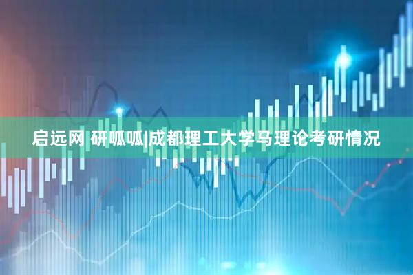 启远网 研呱呱|成都理工大学马理论考研情况