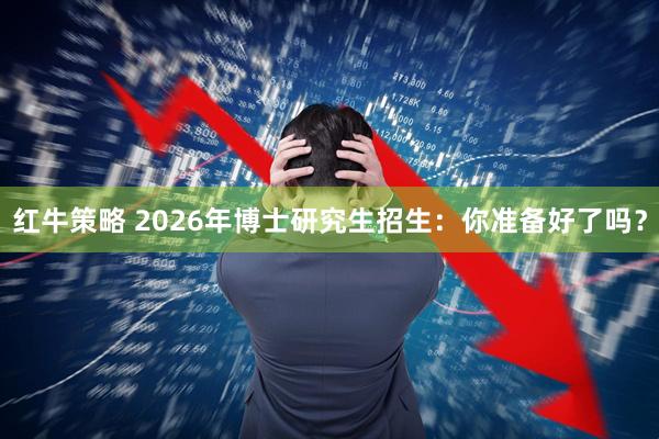 红牛策略 2026年博士研究生招生:你准备好了吗?