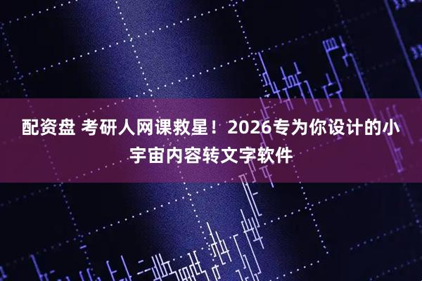 配资盘 考研人网课救星!2026专为你设计的小宇宙内容转文字软件