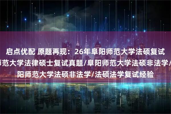 启点优配 原题再现:26年阜阳师范大学法硕复试真题149题/阜阳师范大学法律硕士复试真题/阜阳师范大学法硕非法学/法硕法学复试经验